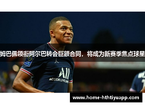 姆巴佩领衔阿尔巴转会巨额合同，将成为新赛季焦点球星