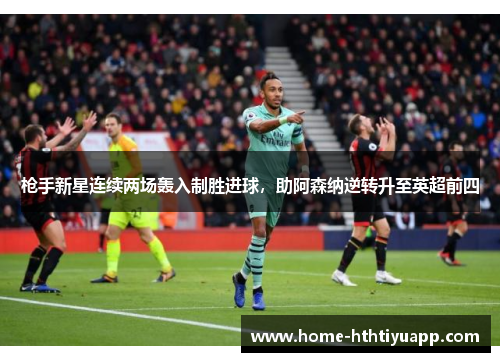 枪手新星连续两场轰入制胜进球，助阿森纳逆转升至英超前四