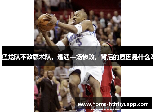 猛龙队不敌魔术队，遭遇一场惨败，背后的原因是什么？