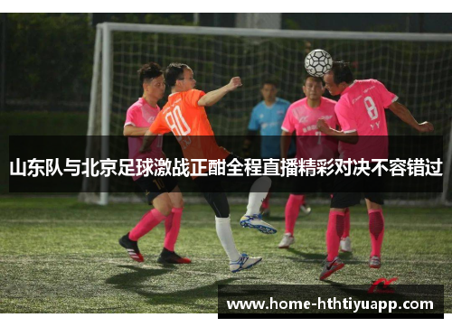 山东队与北京足球激战正酣全程直播精彩对决不容错过