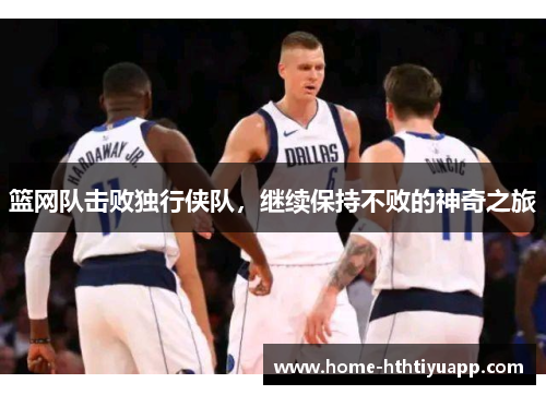 篮网队击败独行侠队，继续保持不败的神奇之旅