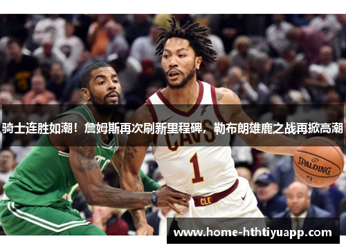 骑士连胜如潮！詹姆斯再次刷新里程碑，勒布朗雄鹿之战再掀高潮