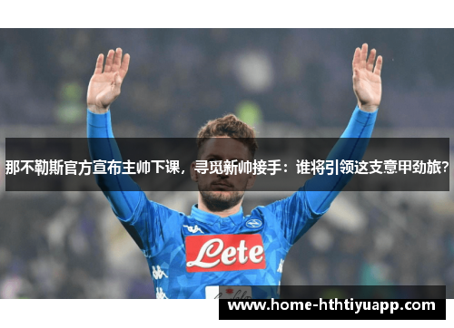 那不勒斯官方宣布主帅下课，寻觅新帅接手：谁将引领这支意甲劲旅？