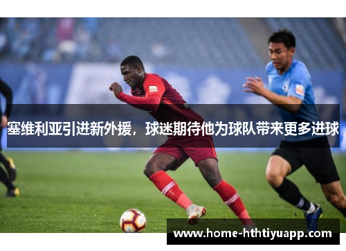 塞维利亚引进新外援，球迷期待他为球队带来更多进球
