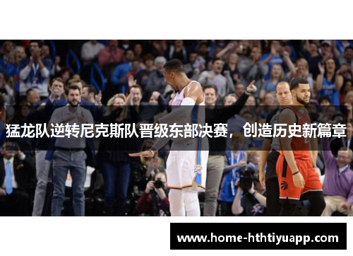猛龙队逆转尼克斯队晋级东部决赛，创造历史新篇章
