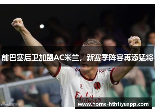 前巴塞后卫加盟AC米兰，新赛季阵容再添猛将